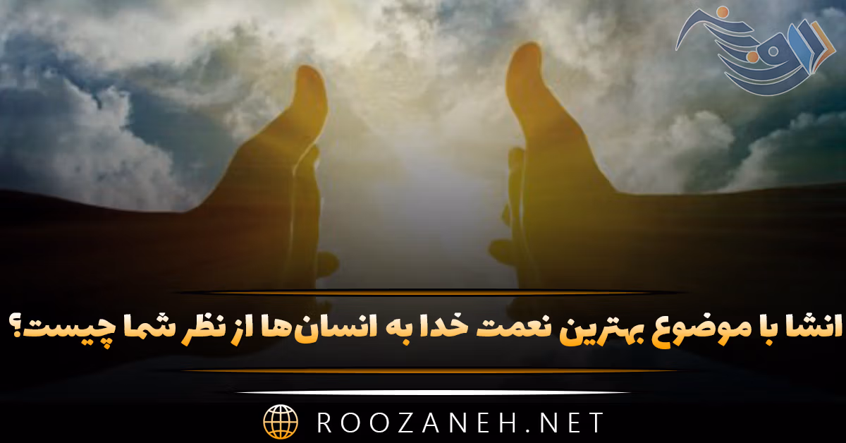 انشا بهترین نعمت خدا به انسان‌ها از نظر شما چیست؟ ۱۰ انشا جدید زیبا