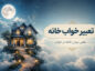 تعبیر خواب خانه؛ معنی دیدن خانه جدید، قدیمی، بزرگ و خراب در خواب تعبیر خواب خانه